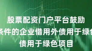 股票配资门户平台鼓励符合条件的企业借用外债用于绿色项目