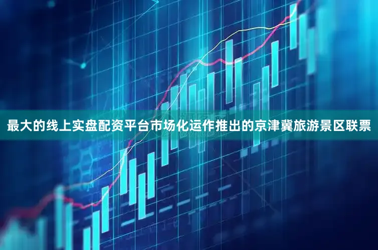 最大的线上实盘配资平台市场化运作推出的京津冀旅游景区联票