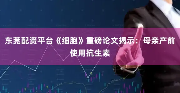 东莞配资平台《细胞》重磅论文揭示：母亲产前使用抗生素
