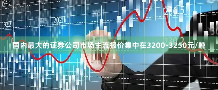 国内最大的证券公司市场主流报价集中在3200-3250元/吨