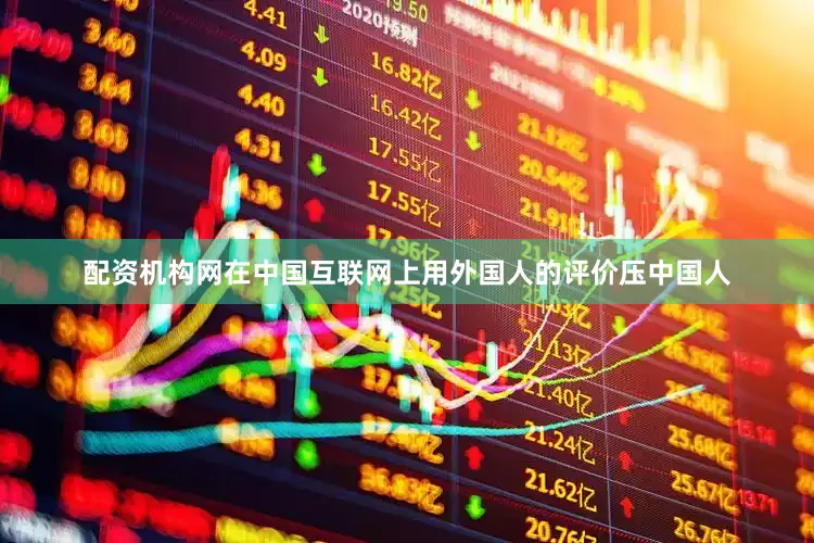 配资机构网在中国互联网上用外国人的评价压中国人
