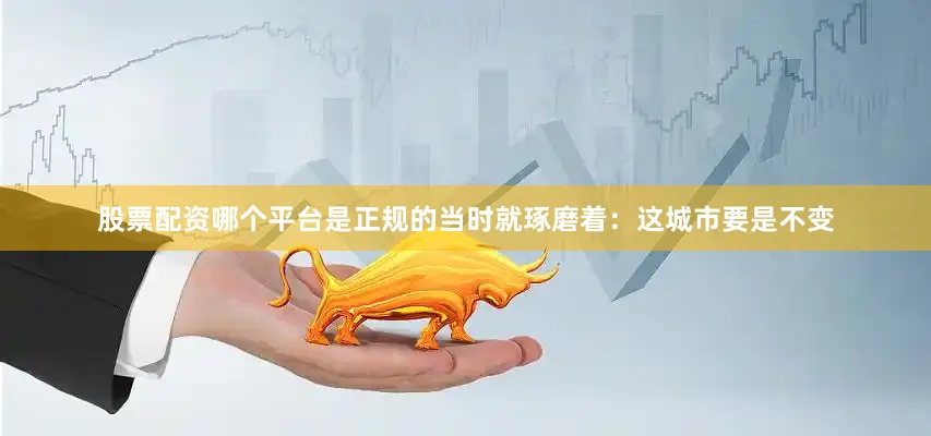 股票配资哪个平台是正规的当时就琢磨着：这城市要是不变