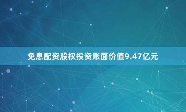 免息配资股权投资账面价值9.47亿元