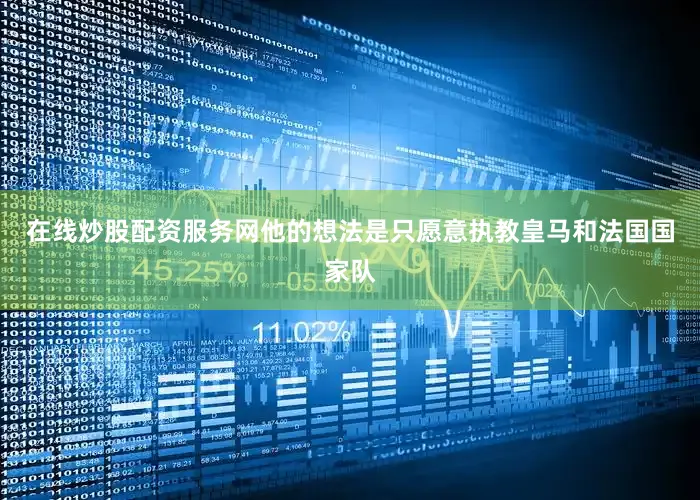 在线炒股配资服务网他的想法是只愿意执教皇马和法国国家队