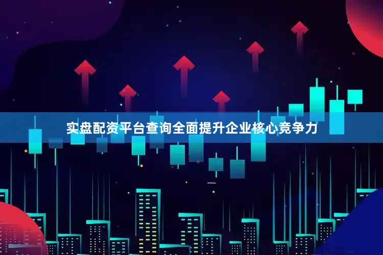 实盘配资平台查询全面提升企业核心竞争力