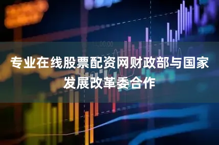 专业在线股票配资网财政部与国家发展改革委合作