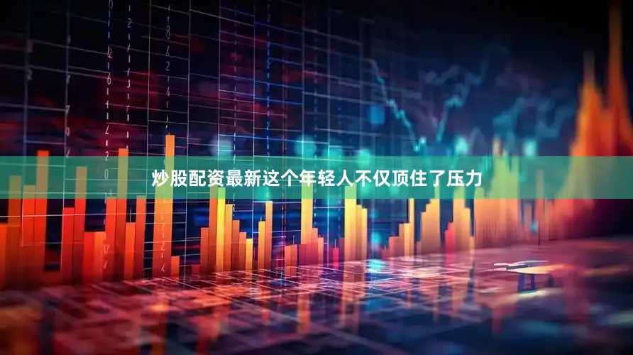 炒股配资最新这个年轻人不仅顶住了压力