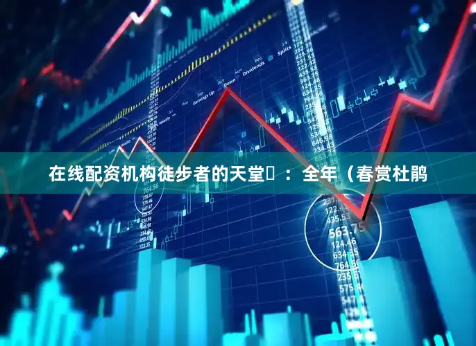 在线配资机构徒步者的天堂⏰：全年（春赏杜鹃