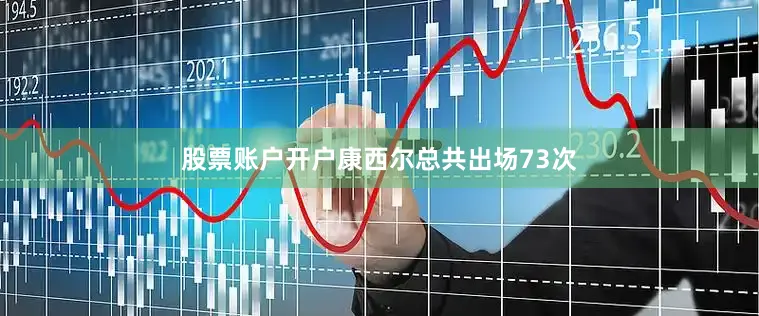股票账户开户康西尔总共出场73次