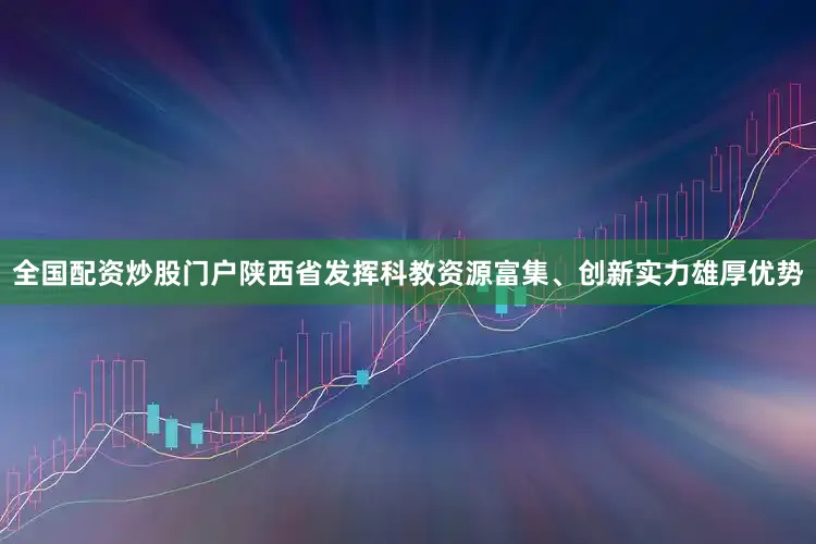 全国配资炒股门户陕西省发挥科教资源富集、创新实力雄厚优势