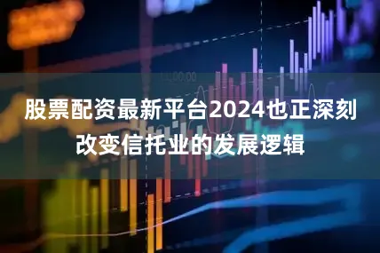 股票配资最新平台2024也正深刻改变信托业的发展逻辑