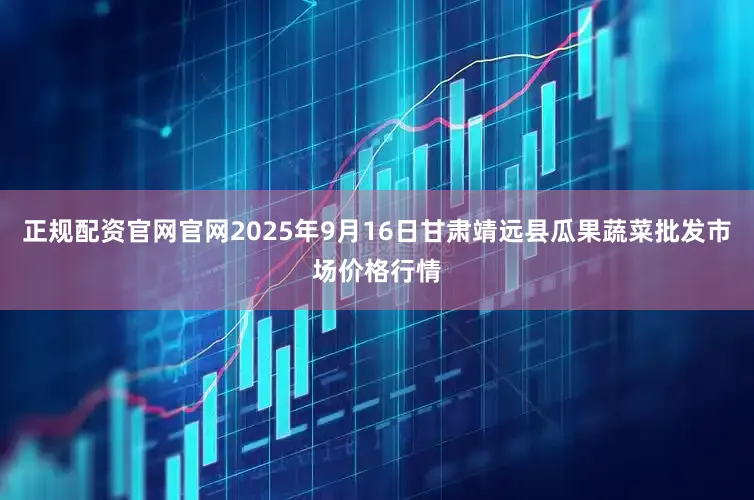 正规配资官网官网2025年9月16日甘肃靖远县瓜果蔬菜批发市场价格行情