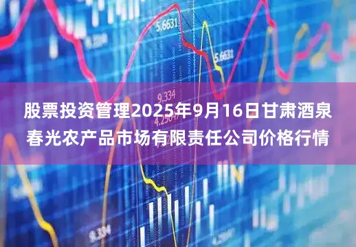 股票投资管理2025年9月16日甘肃酒泉春光农产品市场有限责任公司价格行情